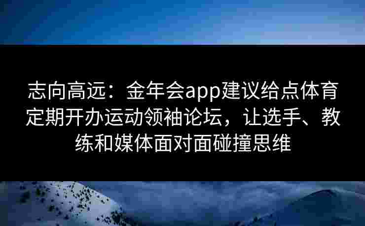 志向高远：金年会app建议给点体育定期开办运动领袖论坛，让选手、教练和媒体面对面碰撞思维