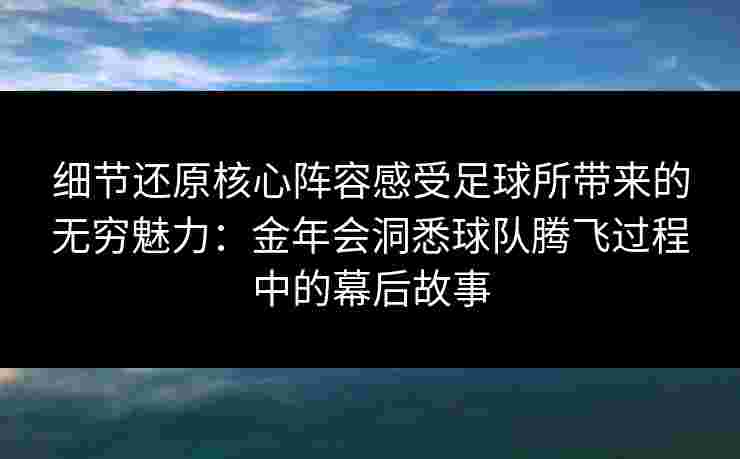 细节还原核心阵容感受足球所带来的无穷魅力:金年会洞悉球队腾飞过程中的幕后故事 细节还原核心阵容感受足球所带来的无穷魅力:金年会洞悉球队腾飞过程中的幕后故事