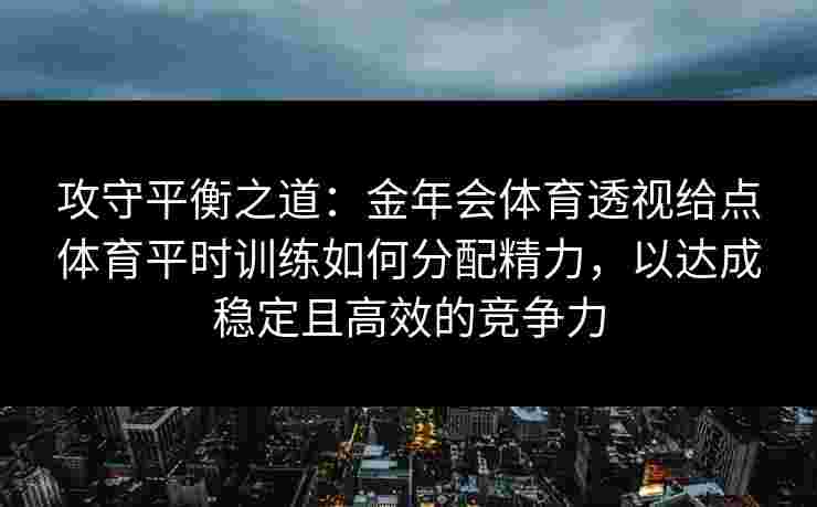 攻守平衡之道:金年会体育透视给点体育平时训练如何分配精力,以达成稳定且高效的竞争力 攻守平衡之道:金年会体育透视给点体育平时训练如何分配精力,以达成稳定且高效的竞争力