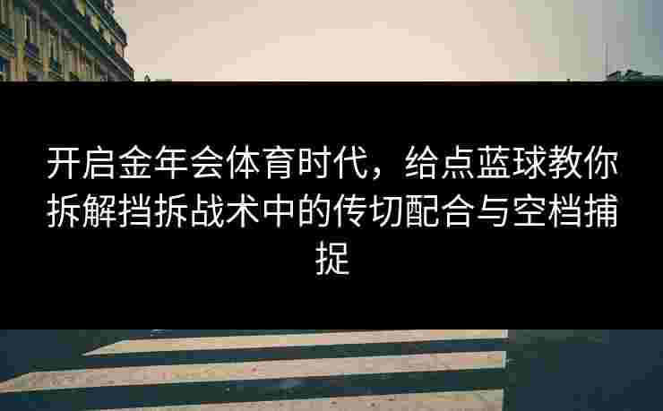开启金年会体育时代，给点蓝球教你拆解挡拆战术中的传切配合与空档捕捉