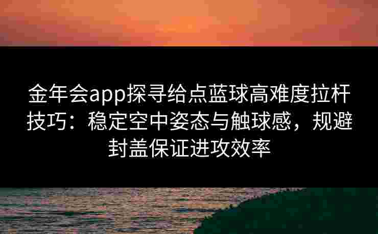 金年会app探寻给点蓝球高难度拉杆技巧：稳定空中姿态与触球感，规避封盖保证进攻效率