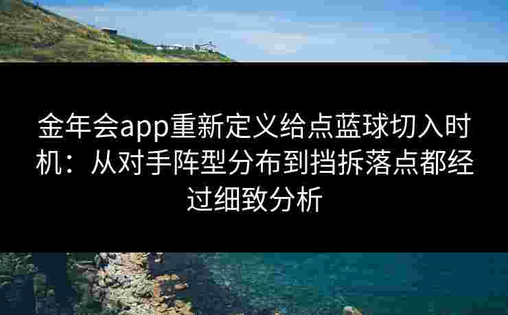 金年会app重新定义给点蓝球切入时机：从对手阵型分布到挡拆落点都经过细致分析