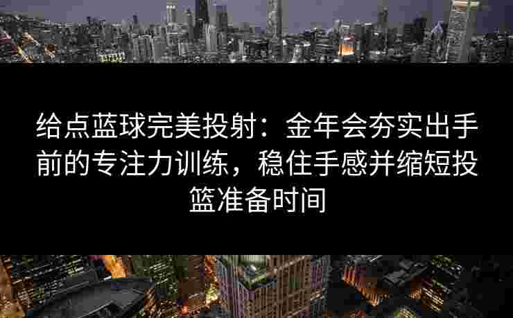 给点蓝球完美投射：金年会夯实出手前的专注力训练，稳住手感并缩短投篮准备时间