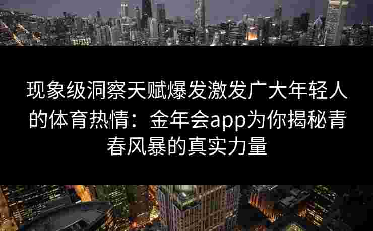 现象级洞察天赋爆发激发广大年轻人的体育热情：金年会app为你揭秘青春风暴的真实力量