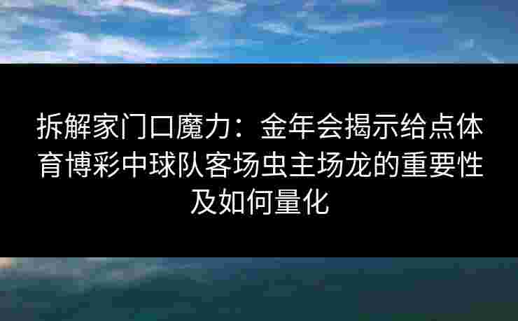 拆解家门口魔力：金年会揭示给点体育博彩中球队客场虫主场龙的重要性及如何量化