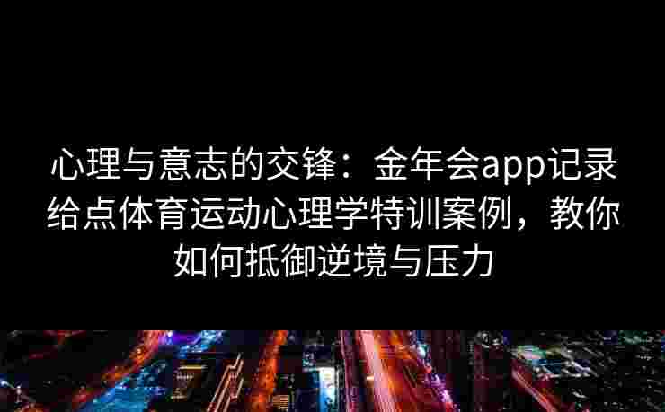 心理与意志的交锋：金年会app记录给点体育运动心理学特训案例，教你如何抵御逆境与压力