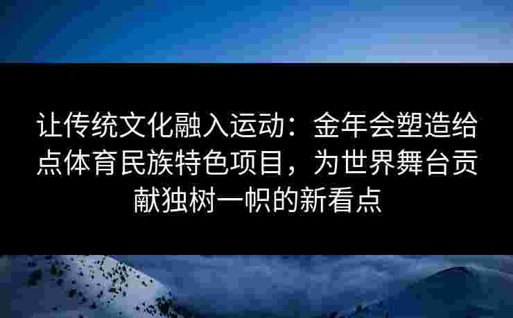 让传统文化融入运动：金年会塑造给点体育民族特色项目，为世界舞台贡献独树一帜的新看点