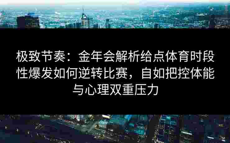 极致节奏：金年会解析给点体育时段性爆发如何逆转比赛，自如把控体能与心理双重压力