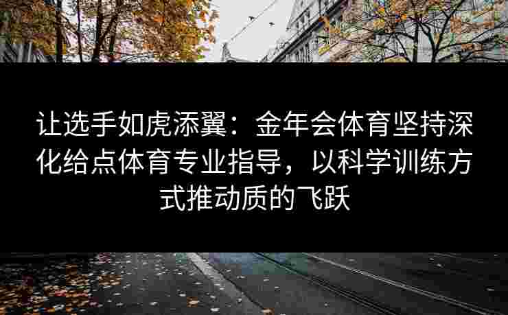 让选手如虎添翼：金年会体育坚持深化给点体育专业指导，以科学训练方式推动质的飞跃