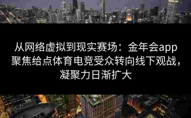 从网络虚拟到现实赛场：金年会app聚焦给点体育电竞受众转向线下观战，凝聚力日渐扩大