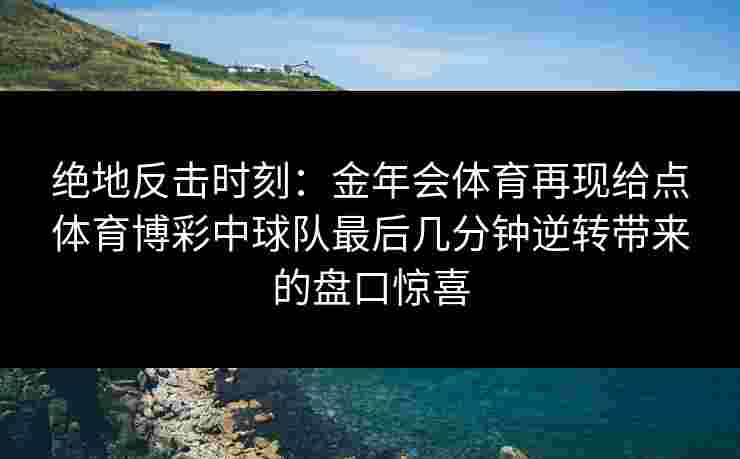 绝地反击时刻：金年会体育再现给点体育博彩中球队最后几分钟逆转带来的盘口惊喜