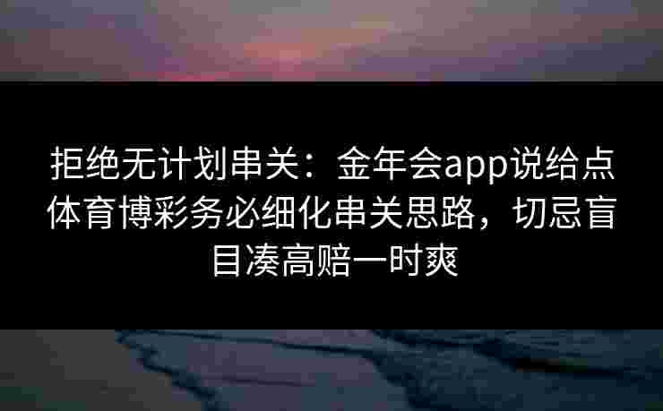 拒绝无计划串关：金年会app说给点体育博彩务必细化串关思路，切忌盲目凑高赔一时爽